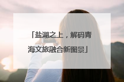 盐湖之上，解码青海文旅融合新图景