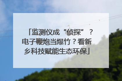 监测仪成“侦探”？电子鞭炮当爆竹？看新乡科技赋能生态环保