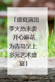 盛夏演出季火热来袭 开心麻花为青岛呈上多元艺术盛宴