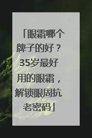 眼霜哪个牌子的好？35岁最好用的眼霜，解锁眼周抗老密码