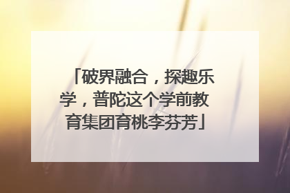 破界融合，探趣乐学，普陀这个学前教育集团育桃李芬芳