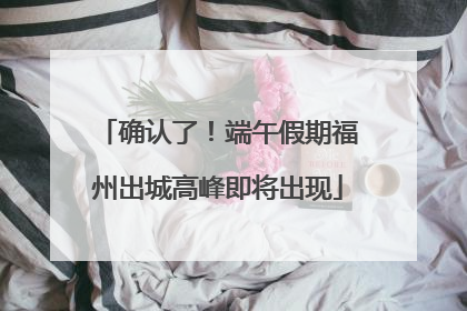 确认了！端午假期福州出城高峰即将出现
