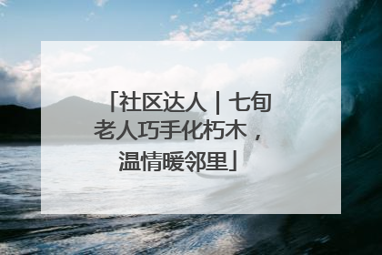 社区达人｜七旬老人巧手化朽木，温情暖邻里