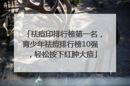 祛痘印排行榜第一名，青少年祛痘排行榜10强，轻松按下红肿大痘