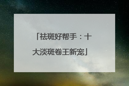 祛斑好帮手：十大淡斑卷王新宠