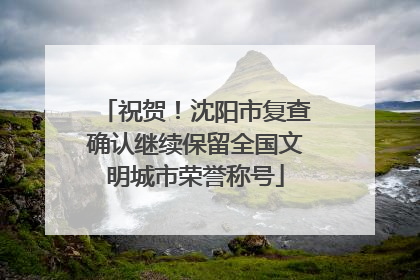 祝贺！沈阳市复查确认继续保留全国文明城市荣誉称号
