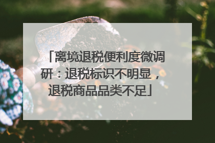 离境退税便利度微调研：退税标识不明显，退税商品品类不足