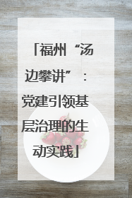 福州“汤边攀讲”：党建引领基层治理的生动实践