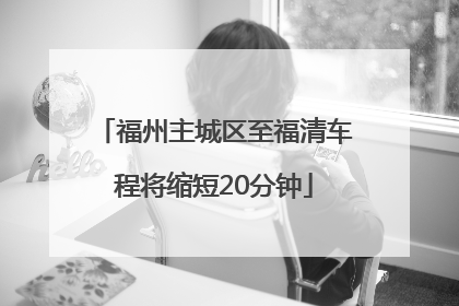 福州主城区至福清车程将缩短20分钟