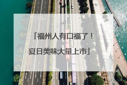福州人有口福了！夏日美味大量上市
