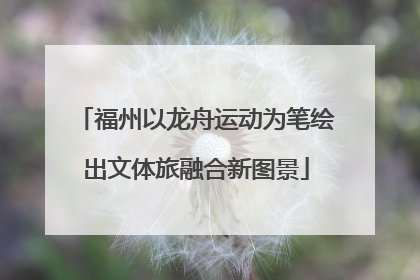福州以龙舟运动为笔绘出文体旅融合新图景