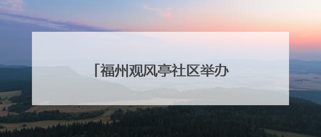 福州观风亭社区举办迎端午主题系列活动