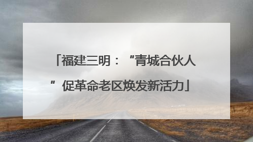 福建三明：“青城合伙人”促革命老区焕发新活力