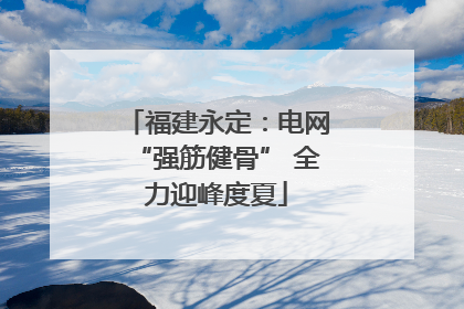 福建永定：电网“强筋健骨” 全力迎峰度夏