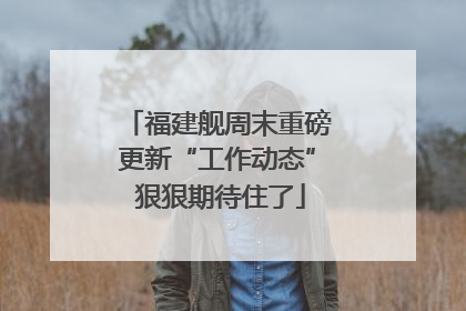 福建舰周末重磅更新“工作动态” 狠狠期待住了