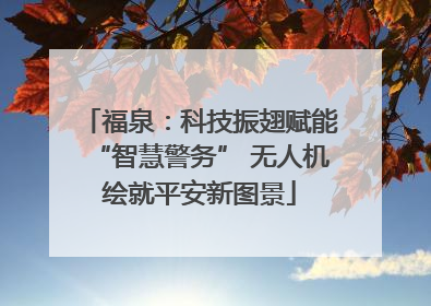 福泉：科技振翅赋能“智慧警务” 无人机绘就平安新图景