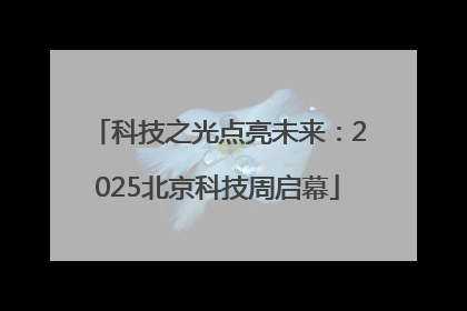 科技之光点亮未来：2025北京科技周启幕