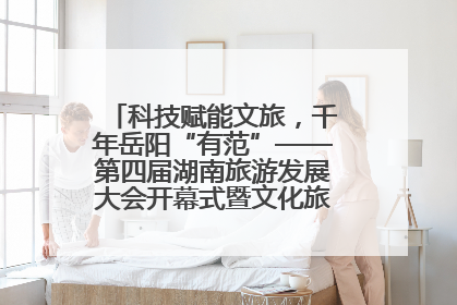 科技赋能文旅，千年岳阳“有范”——第四届湖南旅游发展大会开幕式暨文化旅游推介会侧记