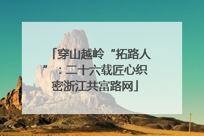 穿山越岭“拓路人”：二十六载匠心织密浙江共富路网