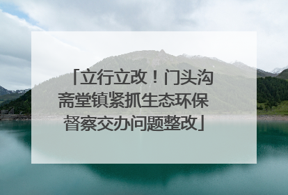 立行立改！门头沟斋堂镇紧抓生态环保督察交办问题整改