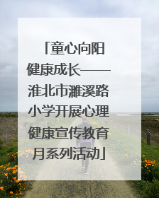 童心向阳 健康成长——淮北市濉溪路小学开展心理健康宣传教育月系列活动