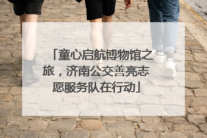 童心启航博物馆之旅，济南公交善亮志愿服务队在行动