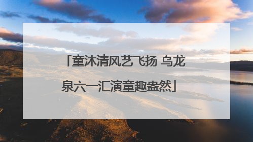 童沐清风艺飞扬 乌龙泉六一汇演童趣盎然