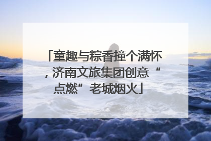 童趣与粽香撞个满怀，济南文旅集团创意“点燃”老城烟火