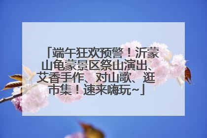端午狂欢预警！沂蒙山龟蒙景区祭山演出、艾香手作、对山歌、逛市集！速来嗨玩~