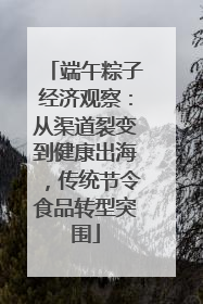 端午粽子经济观察：从渠道裂变到健康出海，传统节令食品转型突围