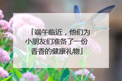 端午临近，他们为小朋友们准备了一份香香的健康礼物