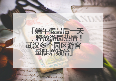 端午假最后一天，释放游园热情！武汉多个园区游客量陡增数倍