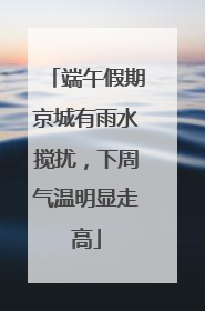 端午假期京城有雨水搅扰，下周气温明显走高