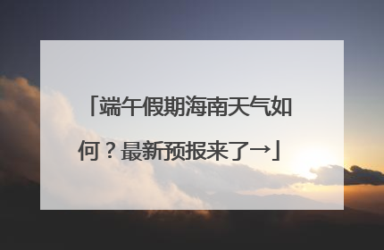 端午假期海南天气如何？最新预报来了→