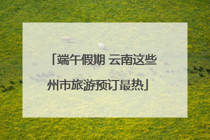端午假期 云南这些州市旅游预订最热