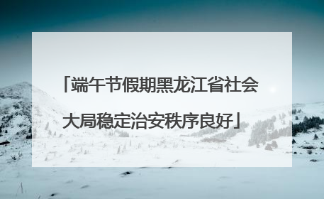 端午节假期黑龙江省社会大局稳定治安秩序良好