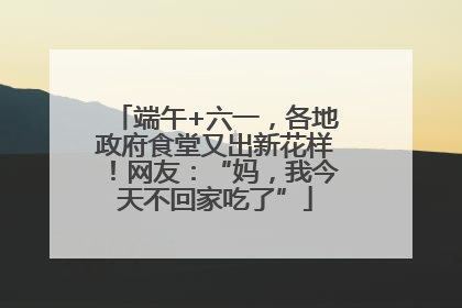 端午+六一，各地政府食堂又出新花样！网友：“妈，我今天不回家吃了”