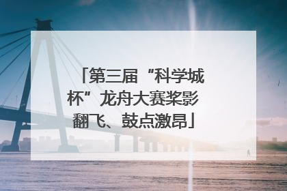 第三届“科学城杯”龙舟大赛桨影翻飞、鼓点激昂