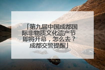 第九届中国成都国际非物质文化遗产节即将开幕，怎么去？成都交警提醒