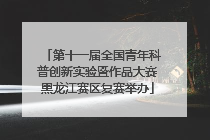 第十一届全国青年科普创新实验暨作品大赛黑龙江赛区复赛举办