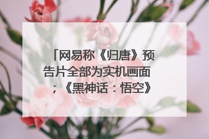 网易称《归唐》预告片全部为实机画面；《黑神话：悟空》公布Xbox版预购视频｜游戏早参