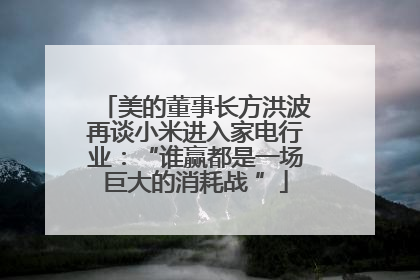 美的董事长方洪波再谈小米进入家电行业：“谁赢都是一场巨大的消耗战 ”
