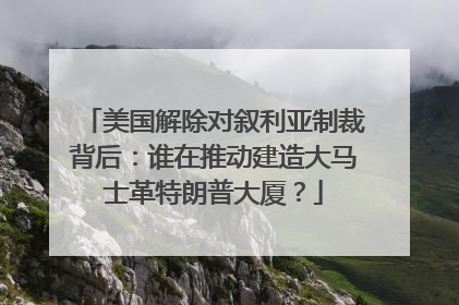 美国解除对叙利亚制裁背后：谁在推动建造大马士革特朗普大厦？