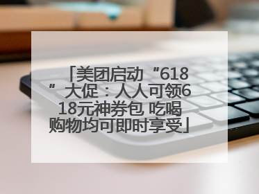 美团启动“618”大促：人人可领618元神券包 吃喝购物均可即时享受