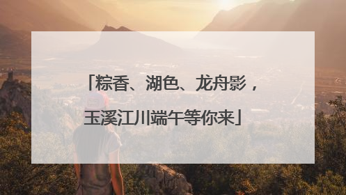 粽香、湖色、龙舟影，玉溪江川端午等你来