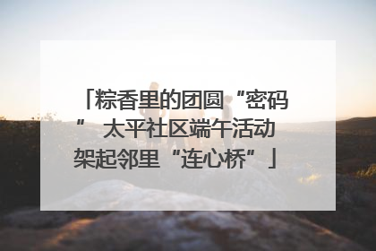 粽香里的团圆“密码” 太平社区端午活动架起邻里“连心桥”