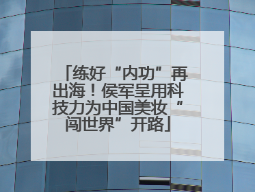 练好“内功”再出海！侯军呈用科技力为中国美妆“闯世界”开路