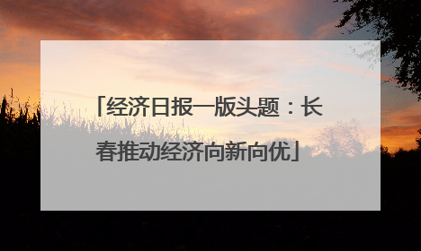经济日报一版头题：长春推动经济向新向优