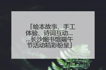 绘本故事、手工体验、诗词互动……长沙图书馆端午节活动精彩纷呈