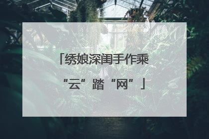 绣娘深闺手作乘“云”踏“网”